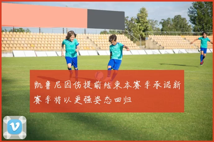 凯鲁尼因伤提前结束本赛季承诺新赛季将以更强姿态回归