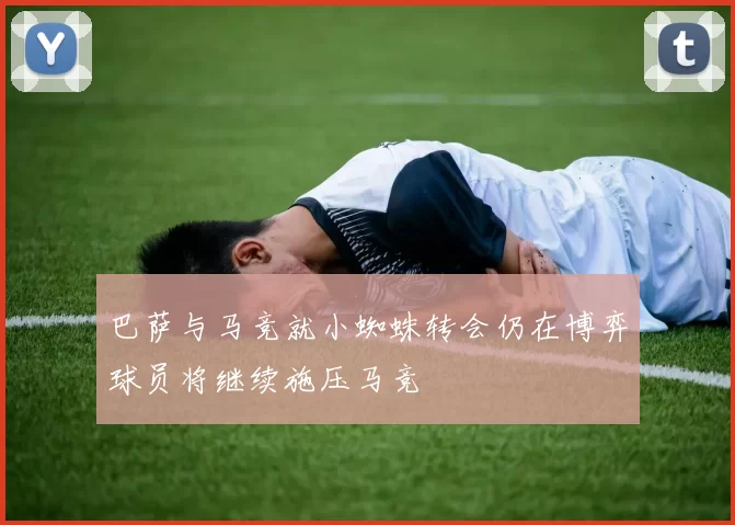 巴萨与马竞就小蜘蛛转会仍在博弈球员将继续施压马竞