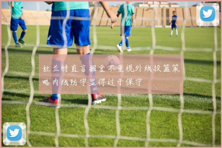 杜兰特直言掘金不重视外线投篮策略内线防守显得过于保守