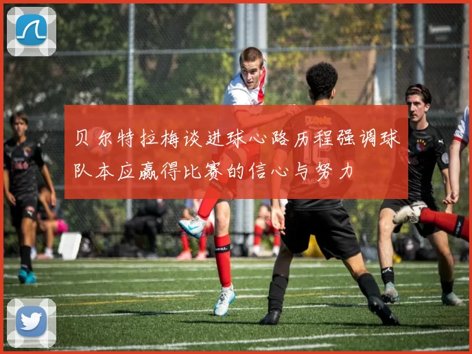 贝尔特拉梅谈进球心路历程强调球队本应赢得比赛的信心与努力
