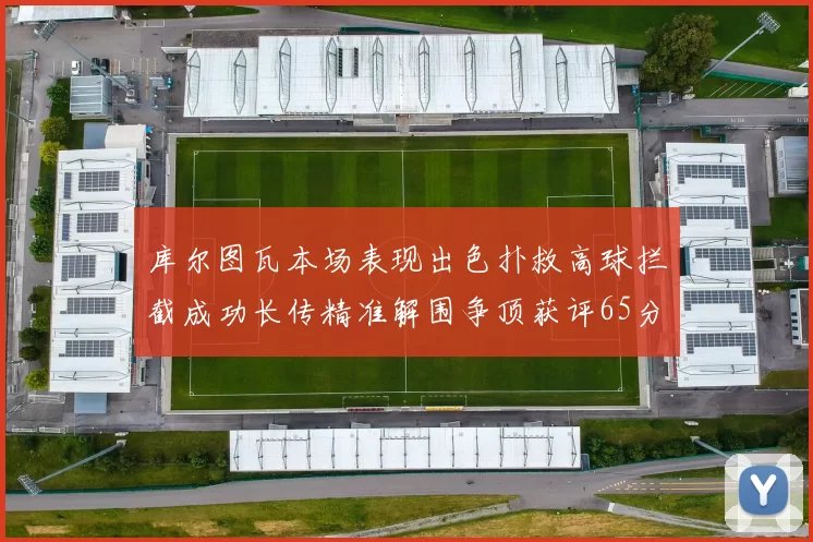 库尔图瓦本场表现出色扑救高球拦截成功长传精准解围争顶获评65分
