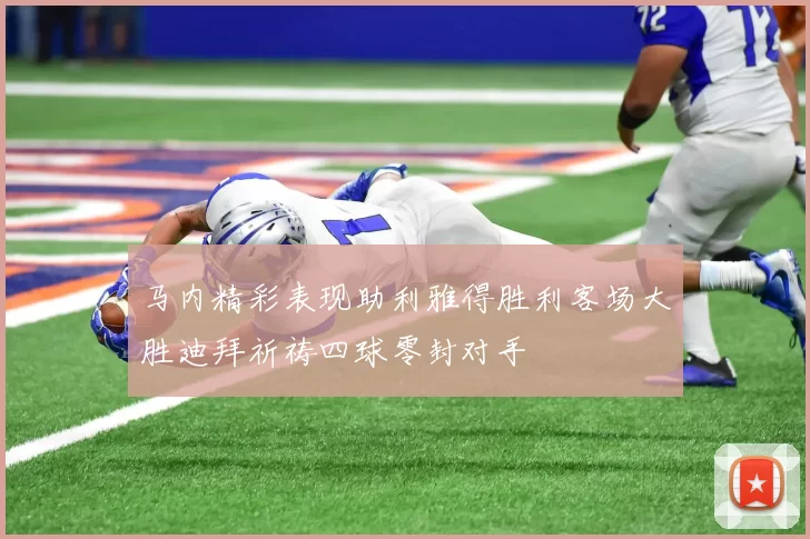马内精彩表现助利雅得胜利客场大胜迪拜祈祷四球零封对手