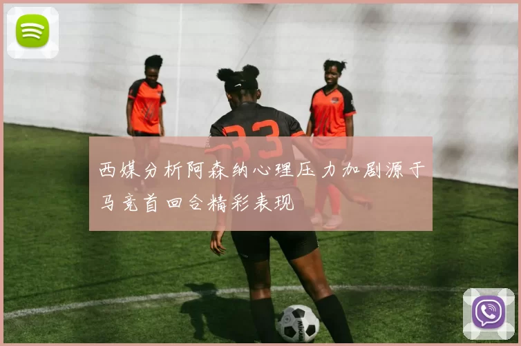 西媒分析阿森纳心理压力加剧源于马竞首回合精彩表现