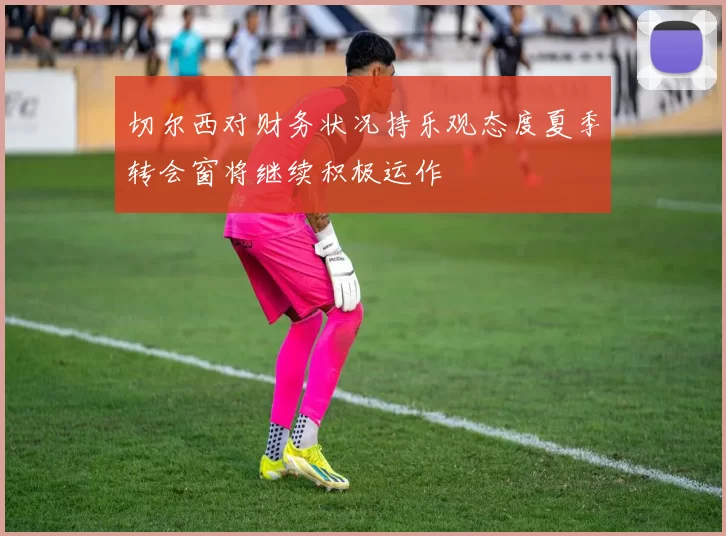 切尔西对财务状况持乐观态度夏季转会窗将继续积极运作