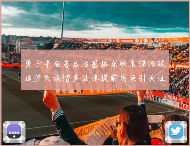 勇士半场落后活塞梅尔顿表现抢眼追梦失误增多波津提前离场引关注