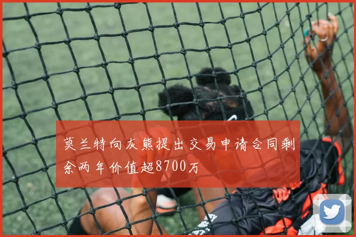 莫兰特向灰熊提出交易申请合同剩余两年价值超8700万