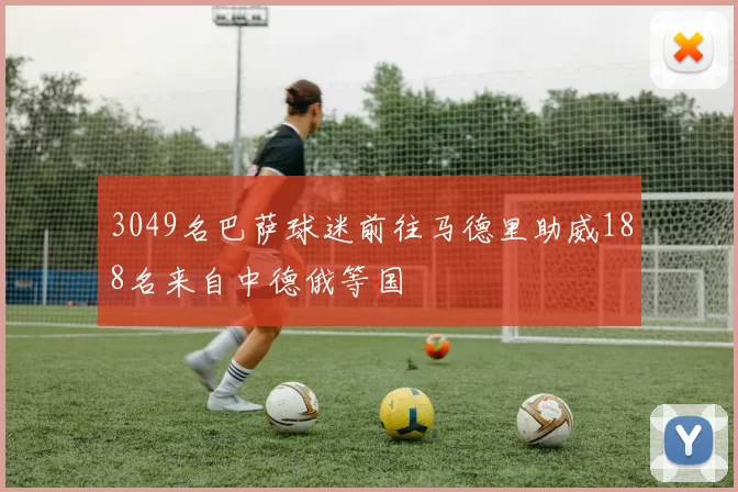 3049名巴萨球迷前往马德里助威188名来自中德俄等国