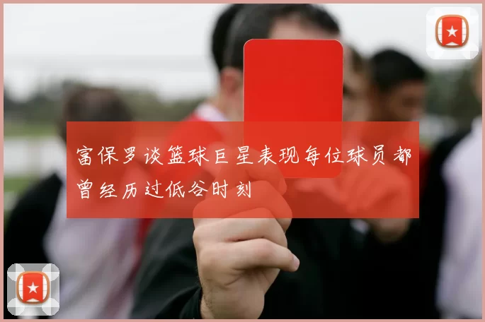 富保罗谈篮球巨星表现每位球员都曾经历过低谷时刻