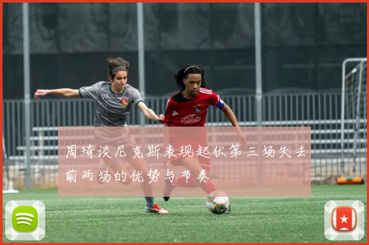 周琦谈尼克斯表现起伏第三场失去前两场的优势与节奏