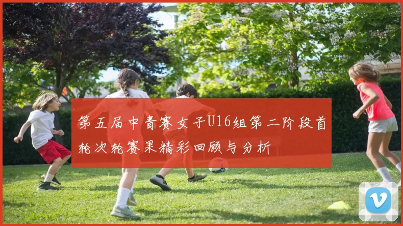 第五届中青赛女子U16组第二阶段首轮次轮赛果精彩回顾与分析