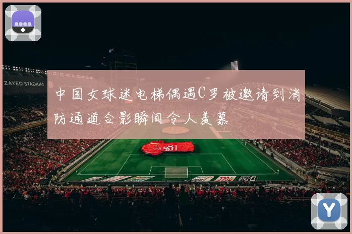 中国女球迷电梯偶遇C罗被邀请到消防通道合影瞬间令人羡慕