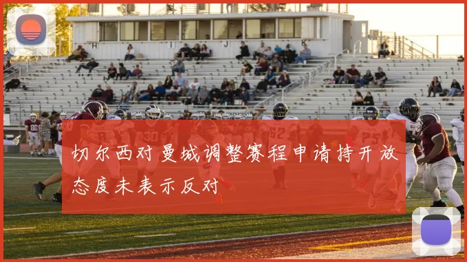 切尔西对曼城调整赛程申请持开放态度未表示反对