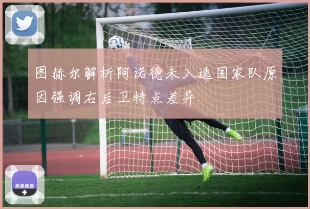 图赫尔解析阿诺德未入选国家队原因强调右后卫特点差异