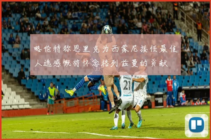 略伦特称恩里克为西蒙尼接任最佳人选感慨将怀念格列兹曼的贡献