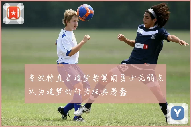香波特直言追梦禁赛前勇士无弱点认为追梦的行为极其愚蠢