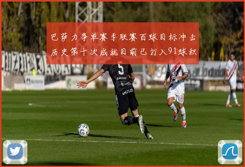 巴萨力争单赛季联赛百球目标冲击历史第十次成就目前已打入91球积91分